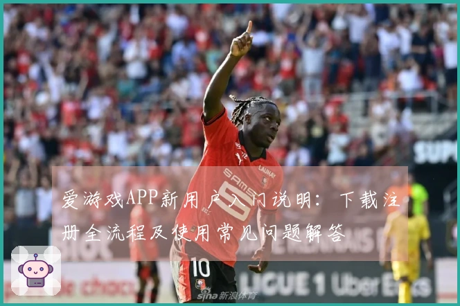 爱游戏APP新用户入门说明：下载注册全流程及使用常见问题解答