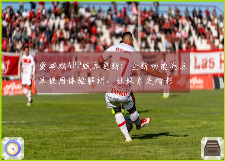 爱游戏APP版本更新：全新功能亮点及使用体验解析，让娱乐更精彩