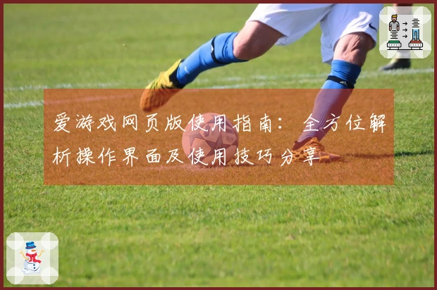 爱游戏网页版使用指南：全方位解析操作界面及使用技巧分享