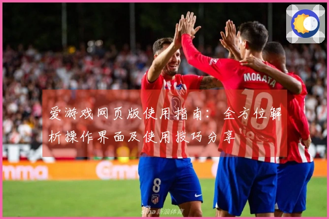 爱游戏网页版使用指南：全方位解析操作界面及使用技巧分享