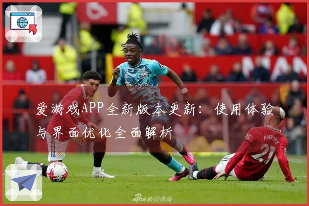 爱游戏APP全新版本更新：使用体验与界面优化全面解析
