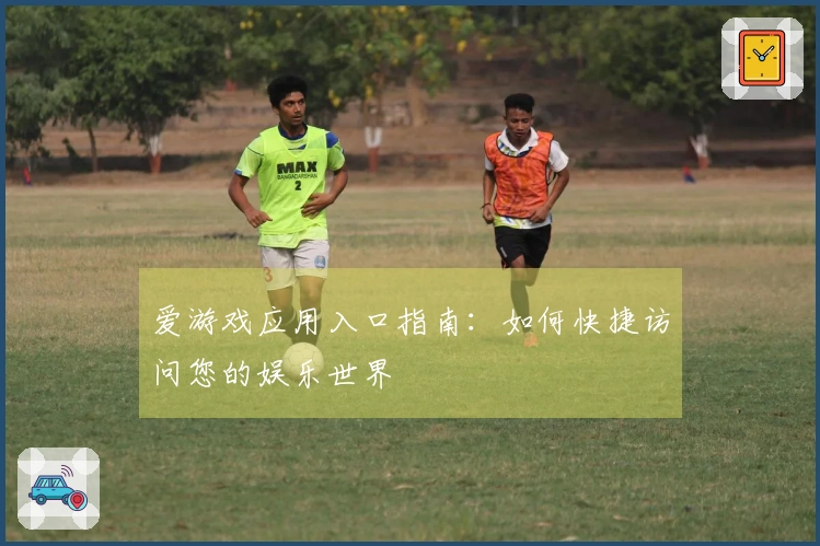 爱游戏应用入口指南：如何快捷访问您的娱乐世界