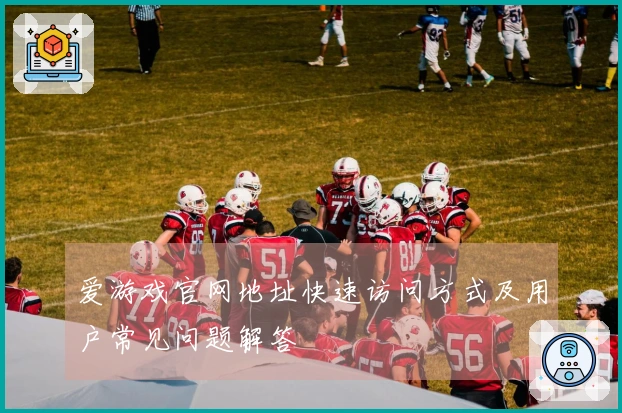 爱游戏官网地址快速访问方式及用户常见问题解答