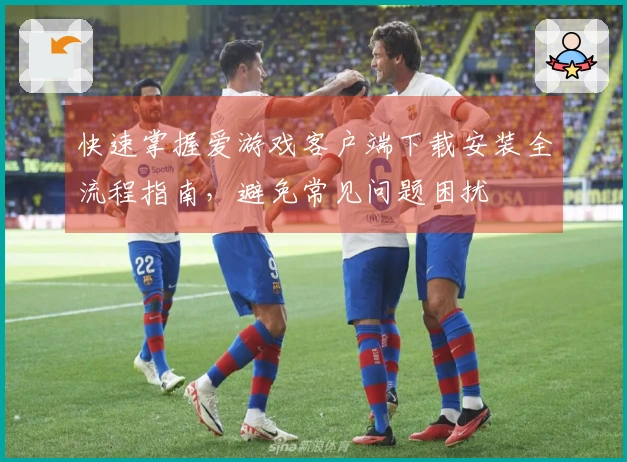 快速掌握爱游戏客户端下载安装全流程指南，避免常见问题困扰