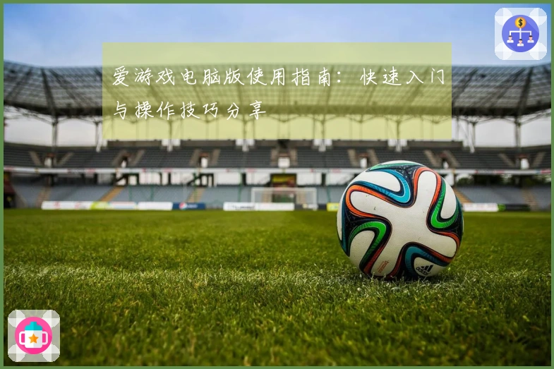 爱游戏电脑版使用指南：快速入门与操作技巧分享