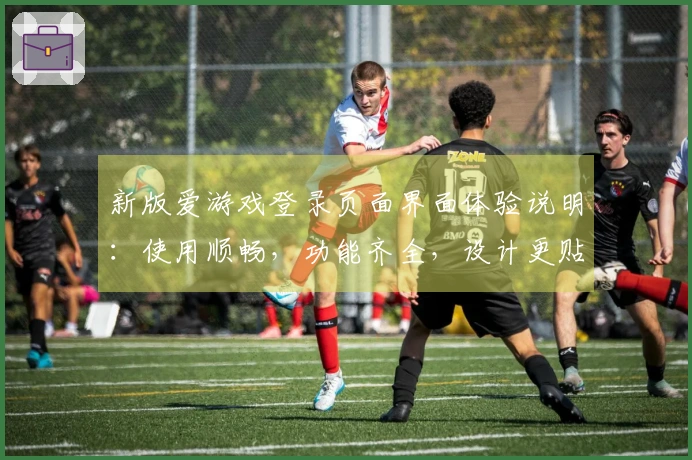新版爱游戏登录页面界面体验说明：使用顺畅，功能齐全，设计更贴心的操作体验解析