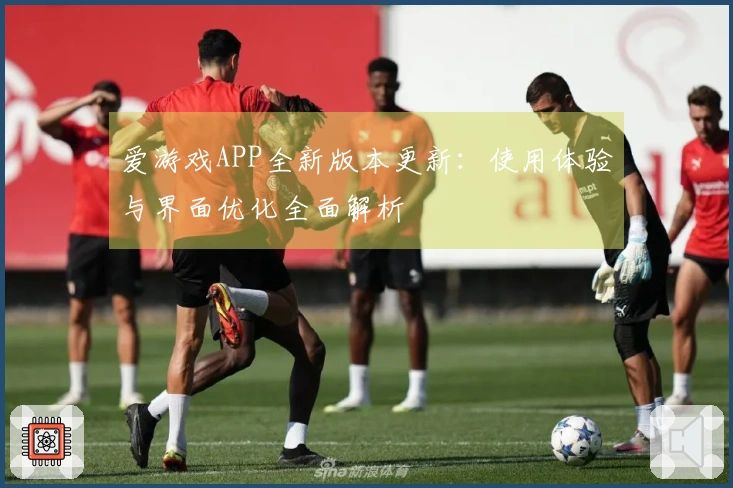 爱游戏APP全新版本更新：使用体验与界面优化全面解析