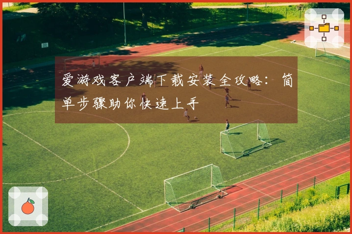 爱游戏客户端下载安装全攻略：简单步骤助你快速上手