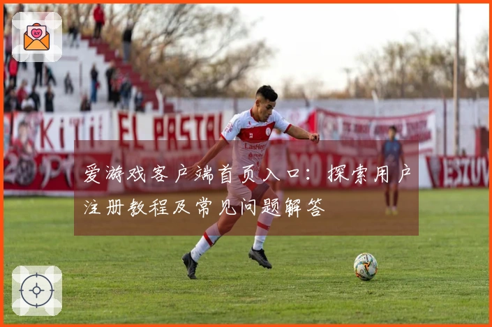 爱游戏客户端首页入口：探索用户注册教程及常见问题解答