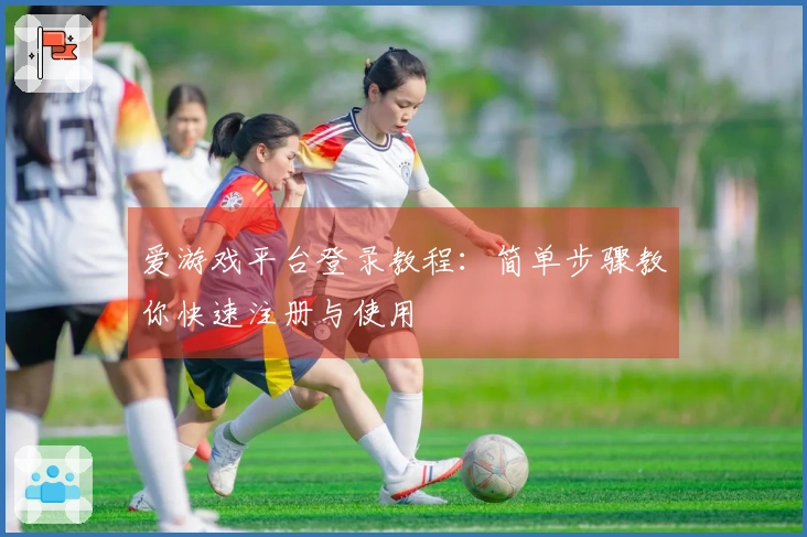 爱游戏平台登录教程：简单步骤教你快速注册与使用