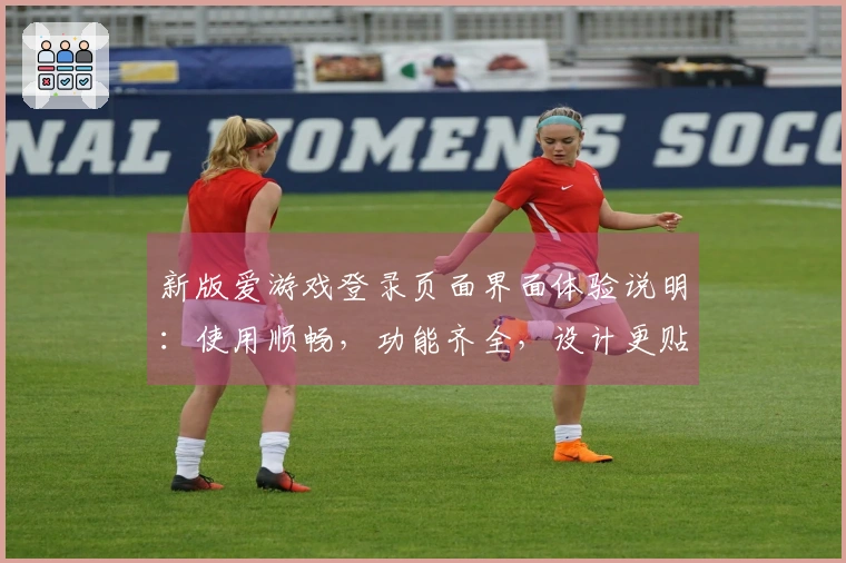 新版爱游戏登录页面界面体验说明：使用顺畅，功能齐全，设计更贴心的操作体验解析