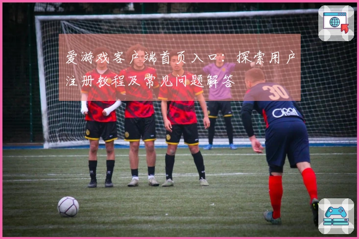 爱游戏客户端首页入口：探索用户注册教程及常见问题解答