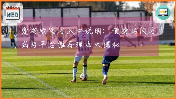 爱游戏官方入口说明：便捷访问方式与平台推荐理由大揭秘