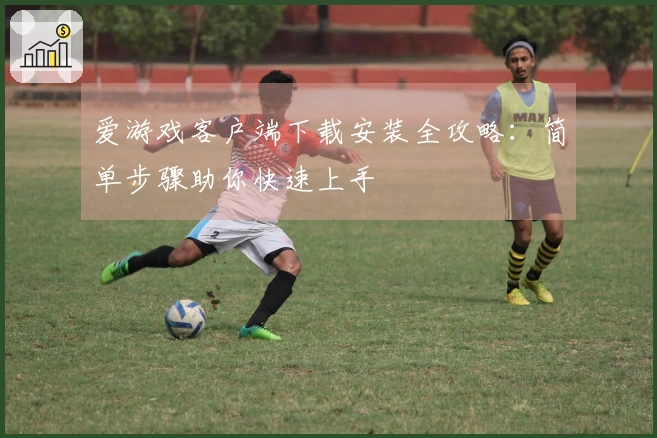 爱游戏客户端下载安装全攻略：简单步骤助你快速上手