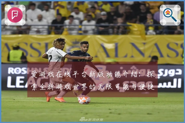 爱游戏在线平台新版功能介绍：探索全新游戏世界的无限可能与便捷操作体验