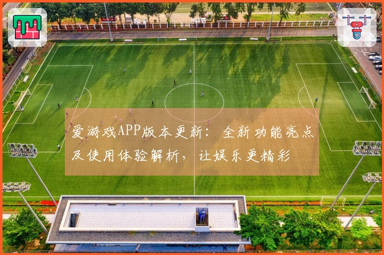 爱游戏APP版本更新：全新功能亮点及使用体验解析，让娱乐更精彩