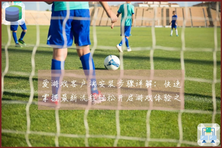 爱游戏客户端安装步骤详解：快速掌握最新流程轻松开启游戏体验之旅