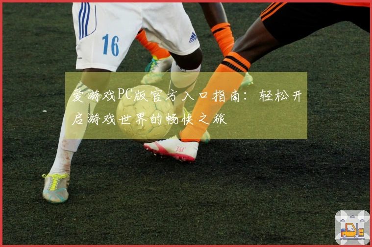 爱游戏PC版官方入口指南：轻松开启游戏世界的畅快之旅