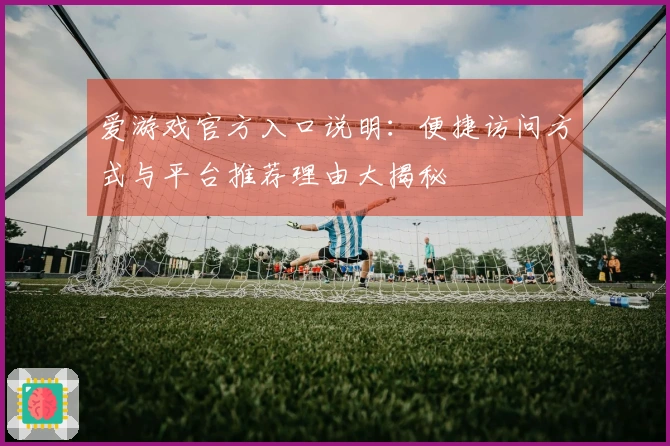 爱游戏官方入口说明：便捷访问方式与平台推荐理由大揭秘