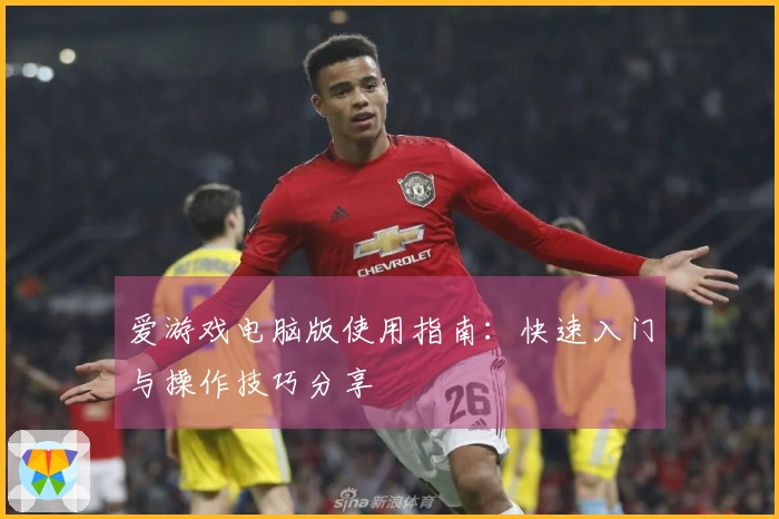 爱游戏电脑版使用指南：快速入门与操作技巧分享