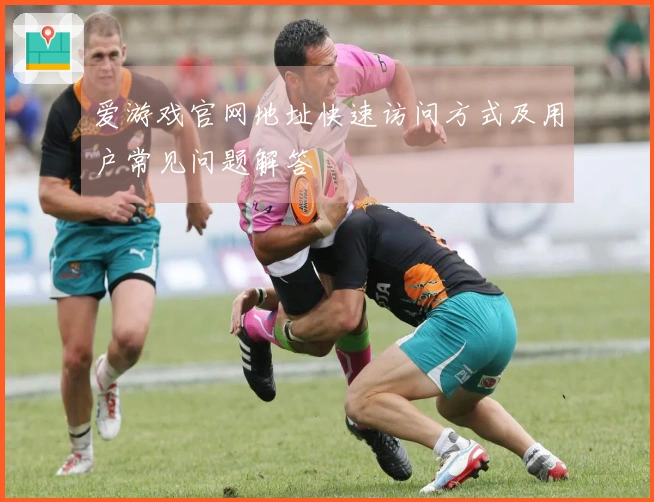 爱游戏官网地址快速访问方式及用户常见问题解答