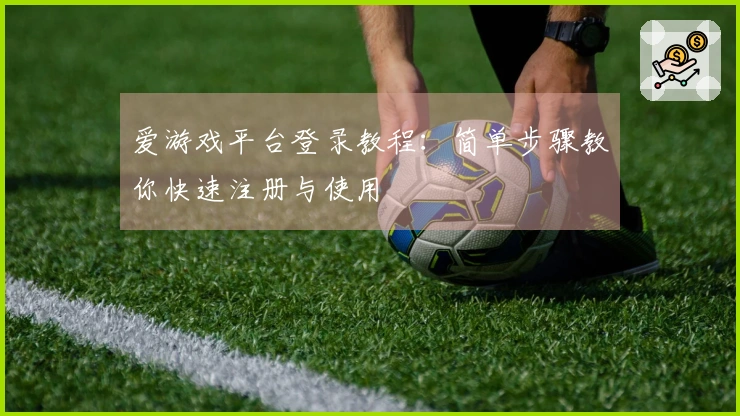 爱游戏平台登录教程：简单步骤教你快速注册与使用