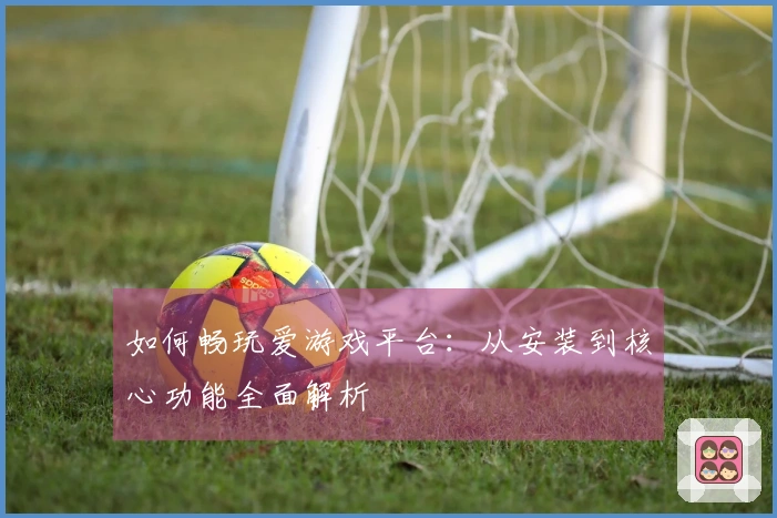 如何畅玩爱游戏平台：从安装到核心功能全面解析